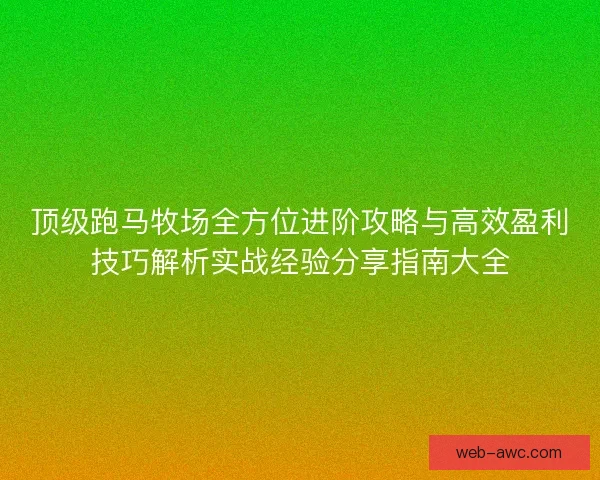 顶级跑马牧场全方位进阶攻略与高效盈利技巧解析实战经验分享指南大全