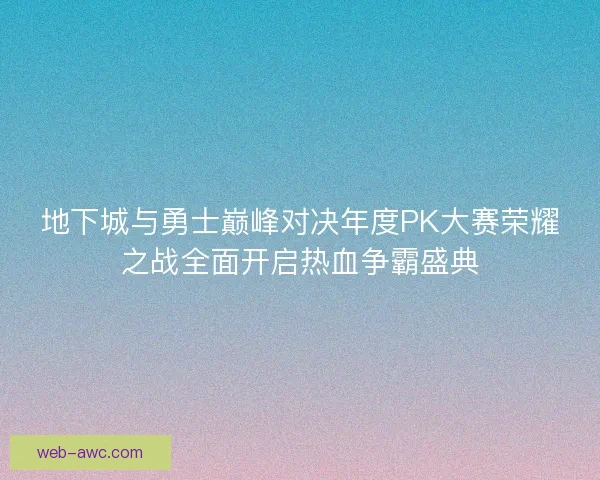 地下城与勇士巅峰对决年度PK大赛荣耀之战全面开启热血争霸盛典