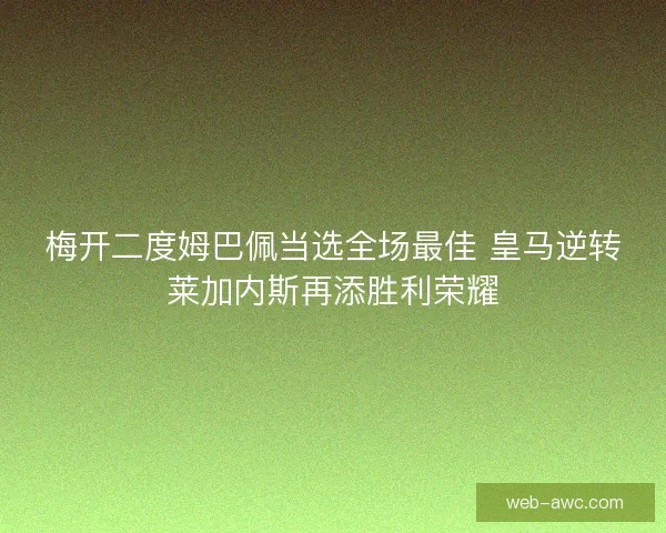梅开二度姆巴佩当选全场最佳 皇马逆转莱加内斯再添胜利荣耀
