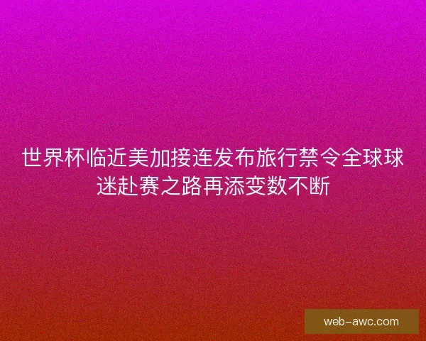 世界杯临近美加接连发布旅行禁令全球球迷赴赛之路再添变数不断